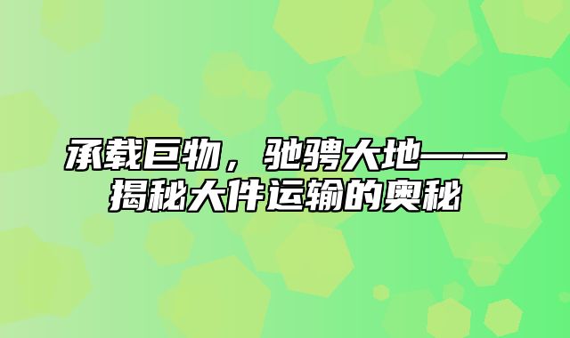 承载巨物，驰骋大地——揭秘大件运输的奥秘