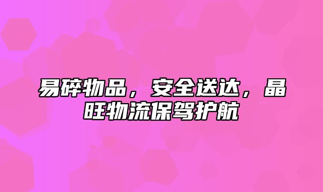 易碎物品，安全送达，晶旺物流保驾护航