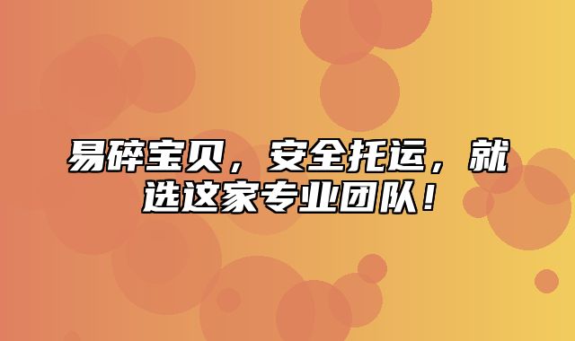 易碎宝贝，安全托运，就选这家专业团队！