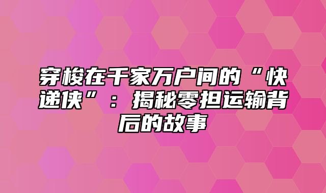 穿梭在千家万户间的“快递侠”：揭秘零担运输背后的故事