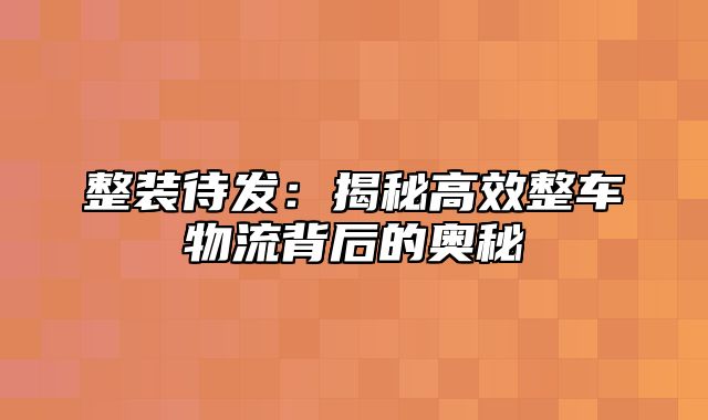 整装待发：揭秘高效整车物流背后的奥秘