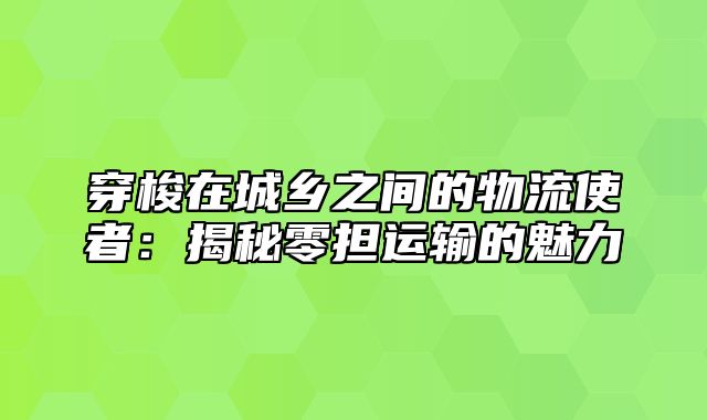穿梭在城乡之间的物流使者：揭秘零担运输的魅力