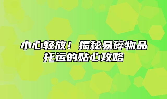 小心轻放！揭秘易碎物品托运的贴心攻略