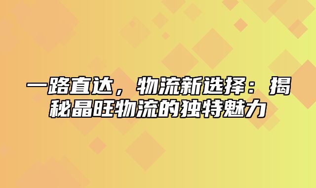 一路直达，物流新选择：揭秘晶旺物流的独特魅力