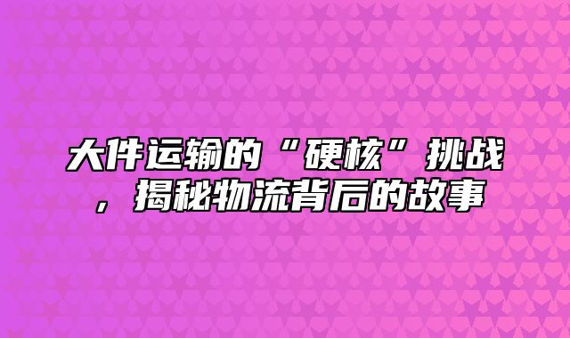 大件运输的“硬核”挑战，揭秘物流背后的故事