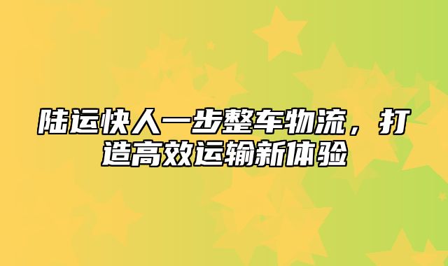 陆运快人一步整车物流，打造高效运输新体验