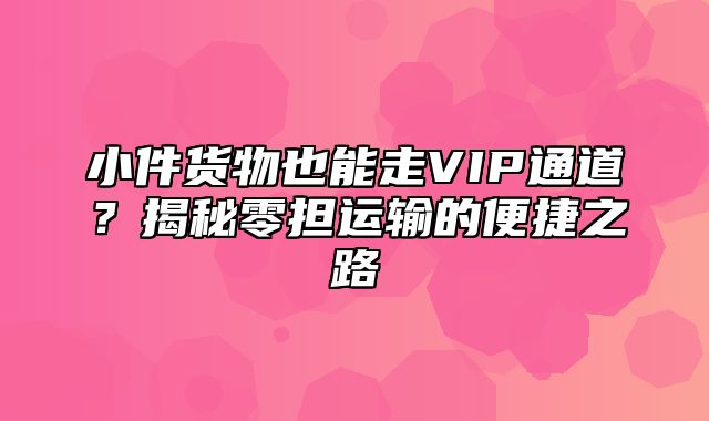小件货物也能走VIP通道？揭秘零担运输的便捷之路
