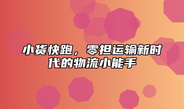 小货快跑，零担运输新时代的物流小能手