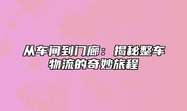 从车间到门廊：揭秘整车物流的奇妙旅程