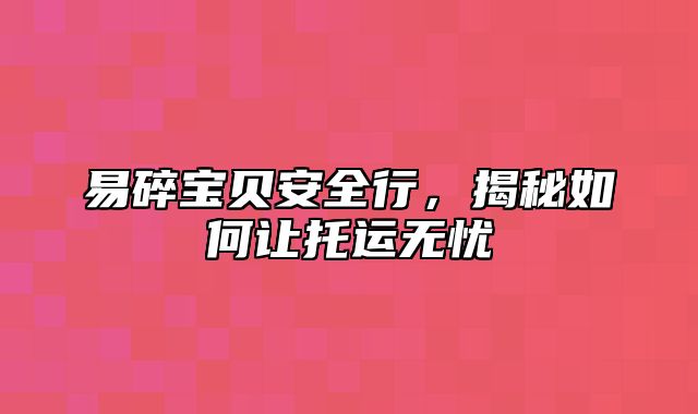易碎宝贝安全行，揭秘如何让托运无忧