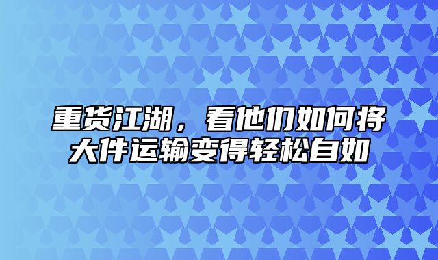 重货江湖，看他们如何将大件运输变得轻松自如