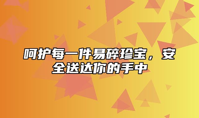 呵护每一件易碎珍宝，安全送达你的手中