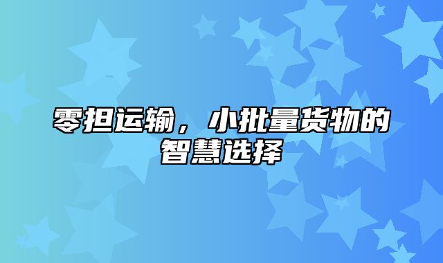 零担运输，小批量货物的智慧选择
