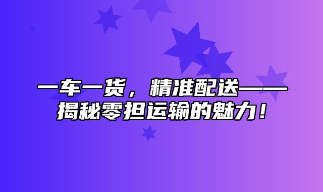 一车一货，精准配送——揭秘零担运输的魅力！