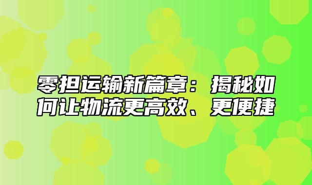 零担运输新篇章：揭秘如何让物流更高效、更便捷