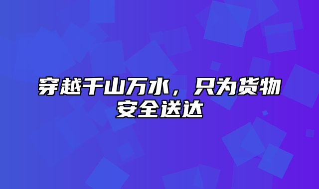 穿越千山万水，只为货物安全送达