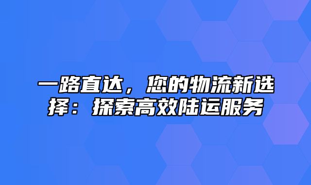 一路直达，您的物流新选择：探索高效陆运服务