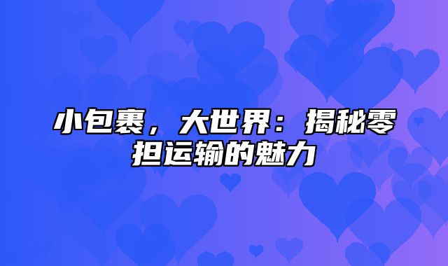 小包裹，大世界：揭秘零担运输的魅力