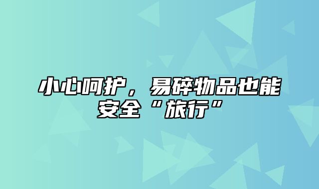 小心呵护，易碎物品也能安全“旅行”