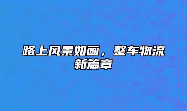 路上风景如画，整车物流新篇章