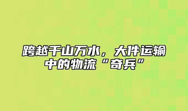 跨越千山万水，大件运输中的物流“奇兵”