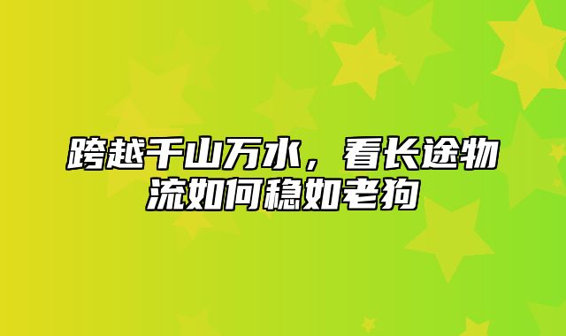 跨越千山万水，看长途物流如何稳如老狗