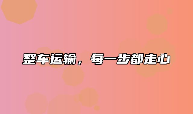 整车运输，每一步都走心