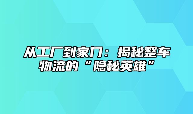从工厂到家门：揭秘整车物流的“隐秘英雄”