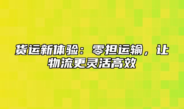 货运新体验：零担运输，让物流更灵活高效