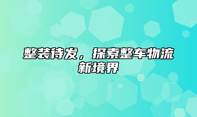 整装待发，探索整车物流新境界