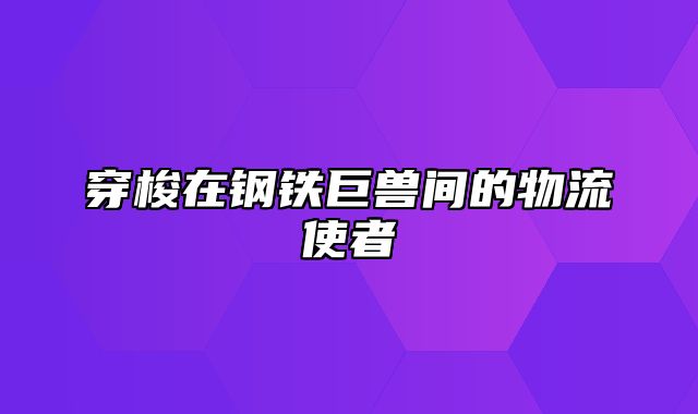 穿梭在钢铁巨兽间的物流使者
