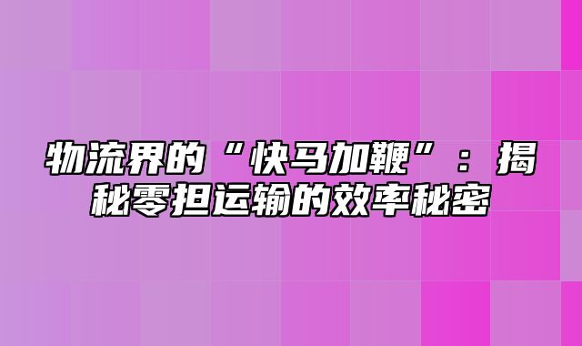 物流界的“快马加鞭”：揭秘零担运输的效率秘密