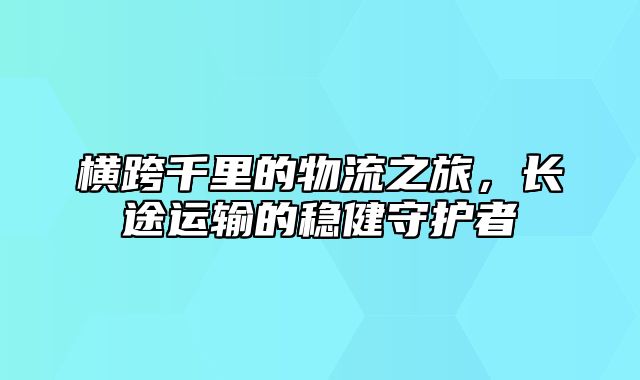 横跨千里的物流之旅，长途运输的稳健守护者