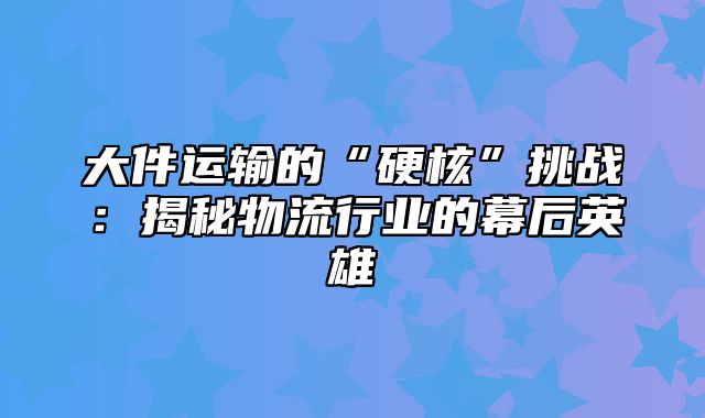 大件运输的“硬核”挑战：揭秘物流行业的幕后英雄