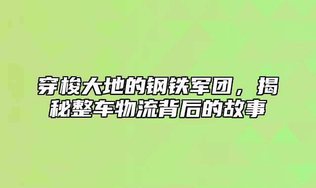 穿梭大地的钢铁军团，揭秘整车物流背后的故事