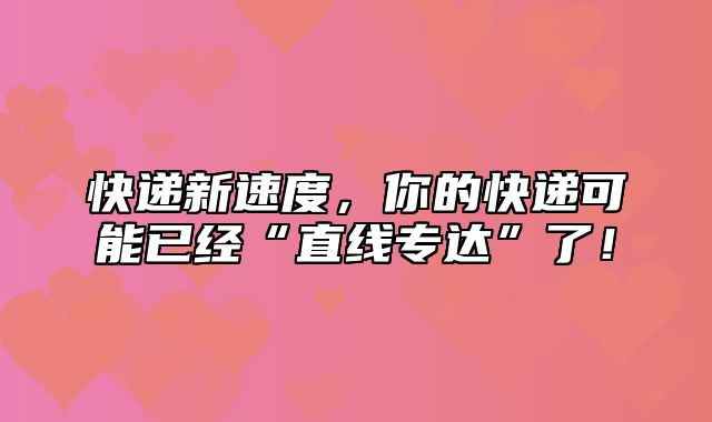 快递新速度，你的快递可能已经“直线专达”了！