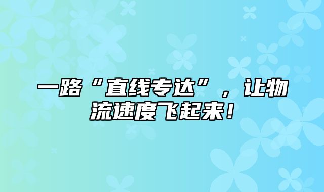 一路“直线专达”，让物流速度飞起来！