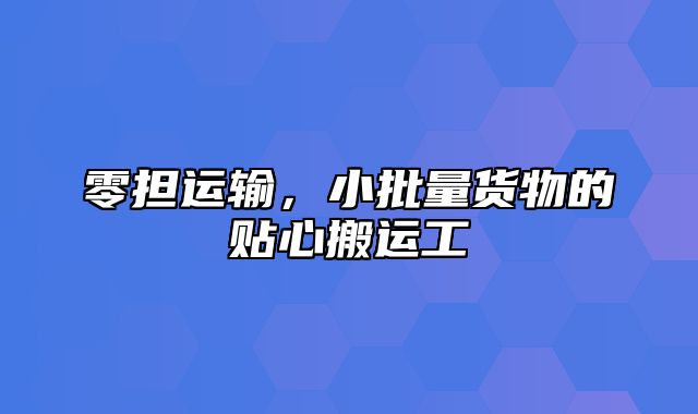 零担运输，小批量货物的贴心搬运工