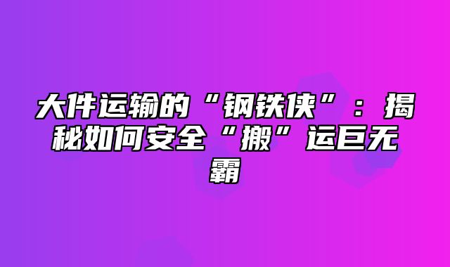 大件运输的“钢铁侠”：揭秘如何安全“搬”运巨无霸