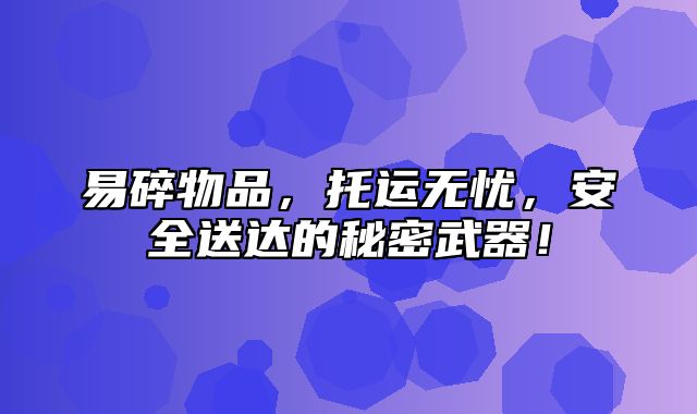 易碎物品，托运无忧，安全送达的秘密武器！