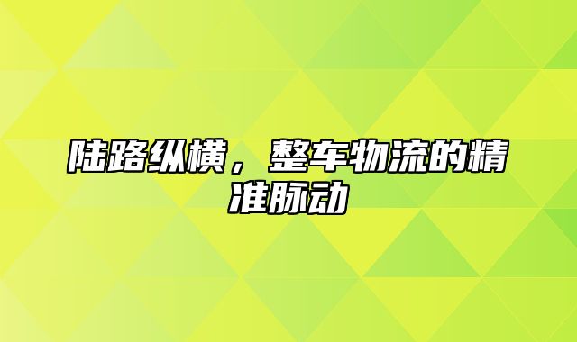 陆路纵横，整车物流的精准脉动