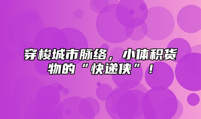 穿梭城市脉络，小体积货物的“快递侠”！