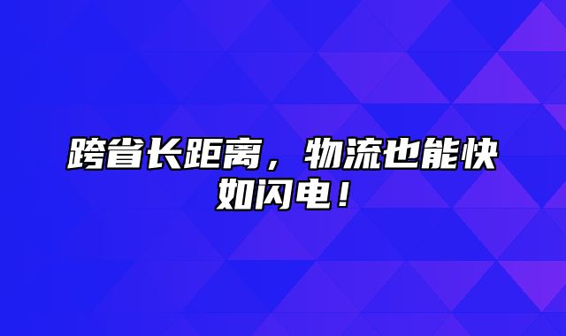 跨省长距离，物流也能快如闪电！