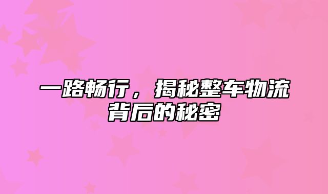 一路畅行，揭秘整车物流背后的秘密