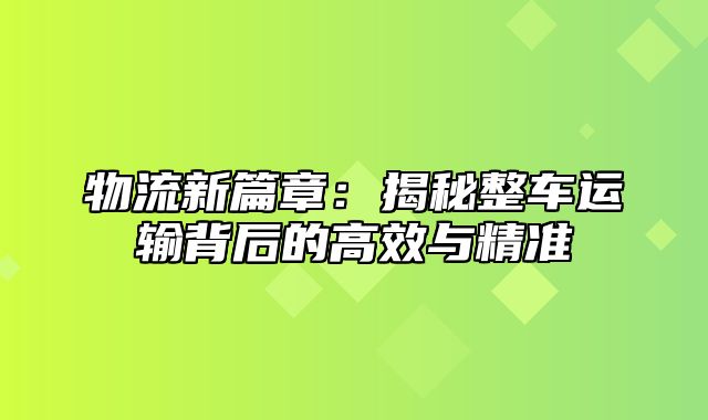 物流新篇章：揭秘整车运输背后的高效与精准