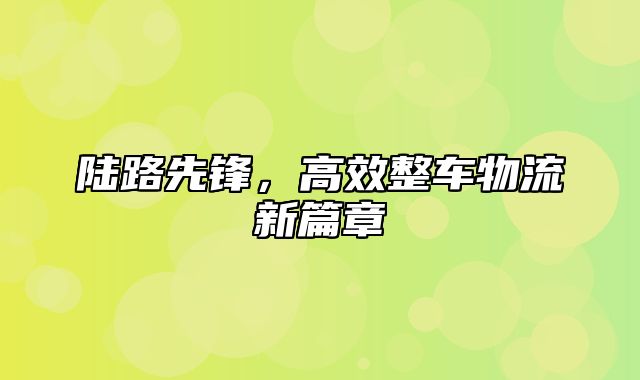 陆路先锋，高效整车物流新篇章