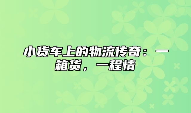 小货车上的物流传奇：一箱货，一程情