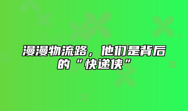 漫漫物流路，他们是背后的“快递侠”