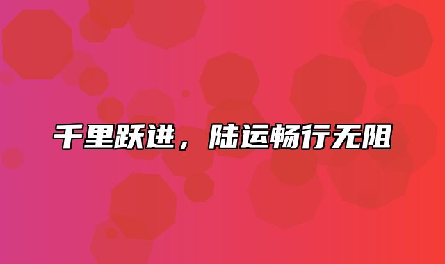 千里跃进，陆运畅行无阻