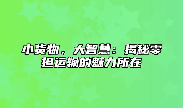 小货物，大智慧：揭秘零担运输的魅力所在